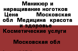 Маникюр и наращивание ноготков › Цена ­ 800 - Московская обл. Медицина, красота и здоровье » Косметические услуги   . Московская обл.